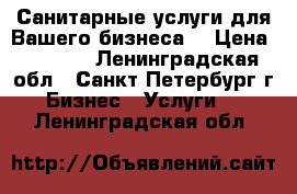 Санитарные услуги для Вашего бизнеса! › Цена ­ 1 000 - Ленинградская обл., Санкт-Петербург г. Бизнес » Услуги   . Ленинградская обл.